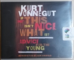If This isn't Nice, What is? Advice for the Young written by Kurt Vonnegut performed by Dan Wakefield, Scott Brick and Kevin T. Collins on CD (Unabridged)